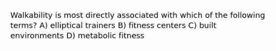 Walkability is most directly associated with which of the following terms? A) elliptical trainers B) fitness centers C) built environments D) metabolic fitness