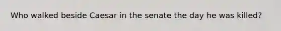 Who walked beside Caesar in the senate the day he was killed?