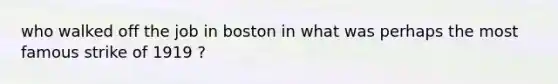 who walked off the job in boston in what was perhaps the most famous strike of 1919 ?