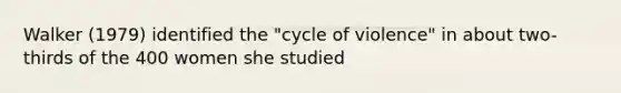 Walker (1979) identified the "cycle of violence" in about two-thirds of the 400 women she studied