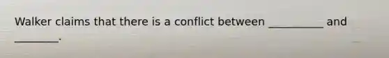 Walker claims that there is a conflict between __________ and ________.