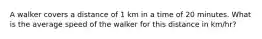 A walker covers a distance of 1 km in a time of 20 minutes. What is the average speed of the walker for this distance in km/hr?