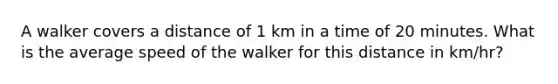 A walker covers a distance of 1 km in a time of 20 minutes. What is the average speed of the walker for this distance in km/hr?