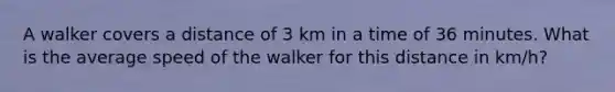 A walker covers a distance of 3 km in a time of 36 minutes. What is the average speed of the walker for this distance in km/h?