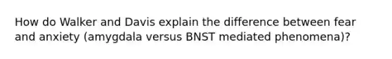 How do Walker and Davis explain the difference between fear and anxiety (amygdala versus BNST mediated phenomena)?