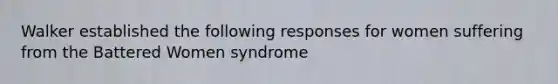 Walker established the following responses for women suffering from the Battered Women syndrome