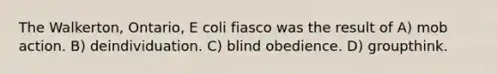 The Walkerton, Ontario, E coli fiasco was the result of A) mob action. B) deindividuation. C) blind obedience. D) groupthink.