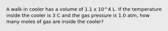 A walk-in cooler has a volume of 1.1 x 10^4 L. If the temperature inside the cooler is 3 C and the gas pressure is 1.0 atm, how many moles of gas are inside the cooler?