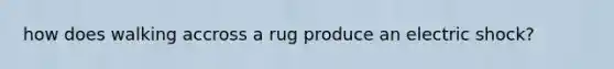 how does walking accross a rug produce an electric shock?