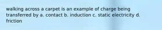 walking across a carpet is an example of charge being transferred by a. contact b. induction c. static electricity d. friction