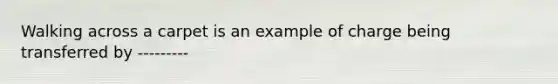 Walking across a carpet is an example of charge being transferred by ---------