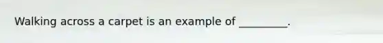 Walking across a carpet is an example of _________.