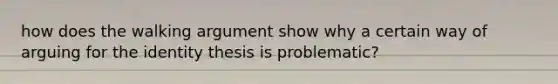 how does the walking argument show why a certain way of arguing for the identity thesis is problematic?