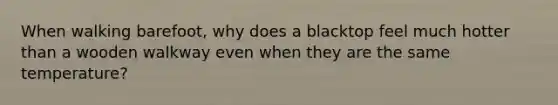 When walking barefoot, why does a blacktop feel much hotter than a wooden walkway even when they are the same temperature?