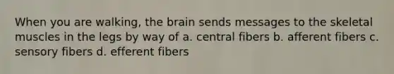 When you are walking, the brain sends messages to the skeletal muscles in the legs by way of a. central fibers b. afferent fibers c. sensory fibers d. efferent fibers