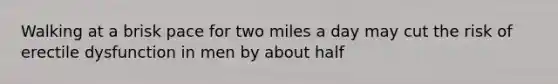 Walking at a brisk pace for two miles a day may cut the risk of erectile dysfunction in men by about half