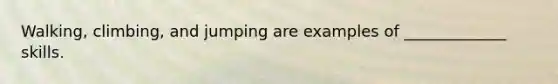 Walking, climbing, and jumping are examples of _____________ skills.