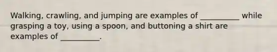 Walking, crawling, and jumping are examples of __________ while grasping a toy, using a spoon, and buttoning a shirt are examples of __________.