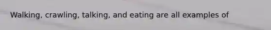 Walking, crawling, talking, and eating are all examples of