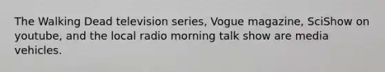 The Walking Dead television series, Vogue magazine, SciShow on youtube, and the local radio morning talk show are media vehicles.