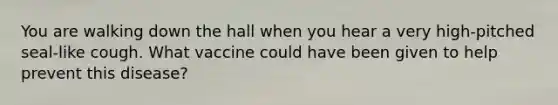 You are walking down the hall when you hear a very high-pitched seal-like cough. What vaccine could have been given to help prevent this disease?