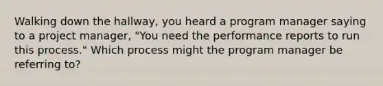 Walking down the hallway, you heard a program manager saying to a project manager, "You need the performance reports to run this process." Which process might the program manager be referring to?