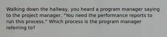 Walking down the hallway, you heard a program manager saying to the project manager, "You need the performance reports to run this process." Which process is the program manager referring to?