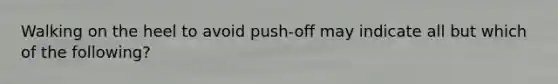 Walking on the heel to avoid push-off may indicate all but which of the following?