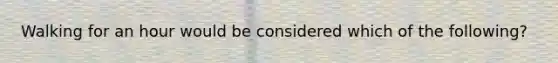 Walking for an hour would be considered which of the following?