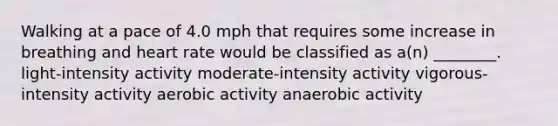 Walking at a pace of 4.0 mph that requires some increase in breathing and heart rate would be classified as a(n) ________. light-intensity activity moderate-intensity activity vigorous-intensity activity aerobic activity anaerobic activity