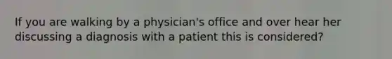 If you are walking by a physician's office and over hear her discussing a diagnosis with a patient this is considered?