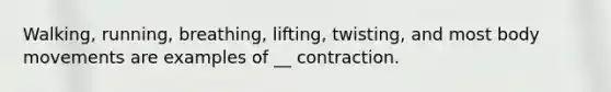 Walking, running, breathing, lifting, twisting, and most body movements are examples of __ contraction.