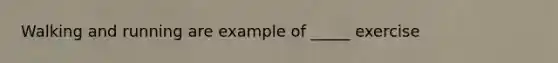 Walking and running are example of _____ exercise