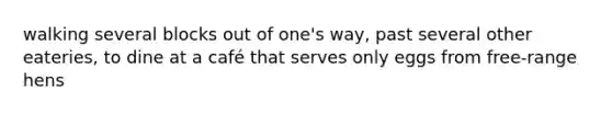 walking several blocks out of one's way, past several other eateries, to dine at a café that serves only eggs from free-range hens