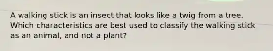 A walking stick is an insect that looks like a twig from a tree. Which characteristics are best used to classify the walking stick as an animal, and not a plant?