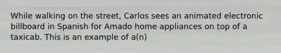 While walking on the street, Carlos sees an animated electronic billboard in Spanish for Amado home appliances on top of a taxicab. This is an example of a(n)