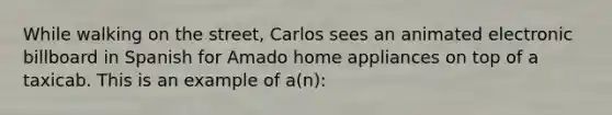 While walking on the street, Carlos sees an animated electronic billboard in Spanish for Amado home appliances on top of a taxicab. This is an example of a(n):