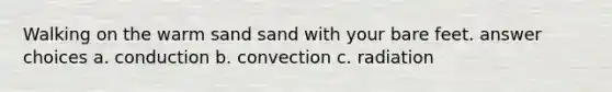 Walking on the warm sand sand with your bare feet. answer choices a. conduction b. convection c. radiation