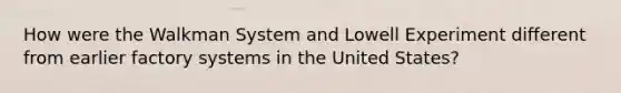 How were the Walkman System and Lowell Experiment different from earlier factory systems in the United States?