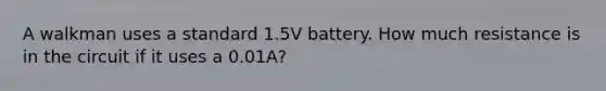 A walkman uses a standard 1.5V battery. How much resistance is in the circuit if it uses a 0.01A?