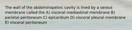 The wall of the abdominopelvic cavity is lined by a serous membrane called the A) visceral mediastinal membrane B) parietal peritoneum C) epicardium D) visceral pleural membrane E) visceral peritoneum