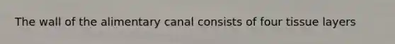 The wall of the alimentary canal consists of four tissue layers