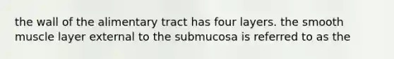 the wall of the alimentary tract has four layers. the smooth muscle layer external to the submucosa is referred to as the