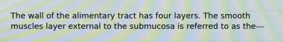 The wall of the alimentary tract has four layers. The smooth muscles layer external to the submucosa is referred to as the---