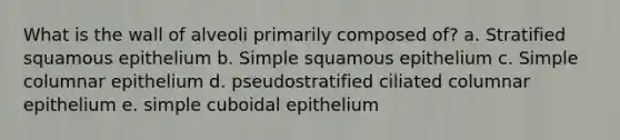 What is the wall of alveoli primarily composed of? a. Stratified squamous epithelium b. Simple squamous epithelium c. Simple columnar epithelium d. pseudostratified ciliated columnar epithelium e. simple cuboidal epithelium