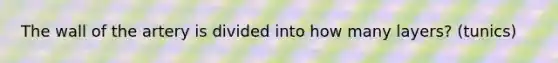 The wall of the artery is divided into how many layers? (tunics)