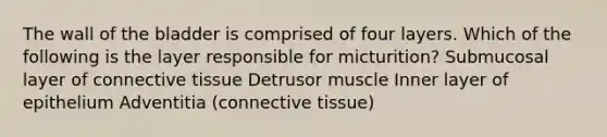 The wall of the bladder is comprised of four layers. Which of the following is the layer responsible for micturition? Submucosal layer of connective tissue Detrusor muscle Inner layer of epithelium Adventitia (connective tissue)