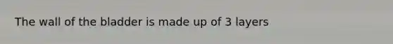The wall of the bladder is made up of 3 layers