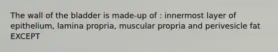 The wall of the bladder is made-up of : innermost layer of epithelium, lamina propria, muscular propria and perivesicle fat EXCEPT