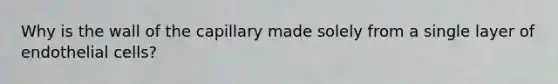 Why is the wall of the capillary made solely from a single layer of endothelial cells?